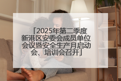 2025年第二季度新港区安委会成员单位会议暨安全生产月启动会、培训会召开