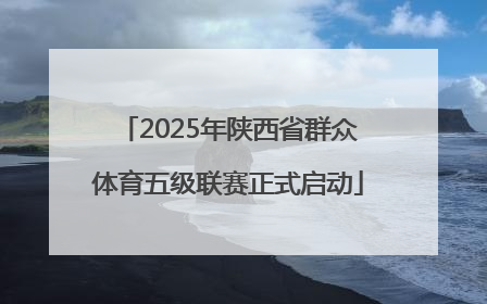 2025年陕西省群众体育五级联赛正式启动