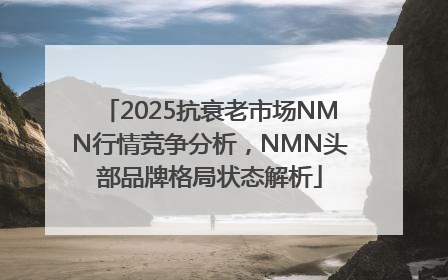 2025抗衰老市场NMN行情竞争分析，NMN头部品牌格局状态解析