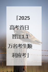 2025高考首日 晋江1.1万名考生顺利应考