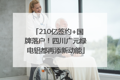 210亿签约+国牌落户！四川广元绿电铝都再添新动能