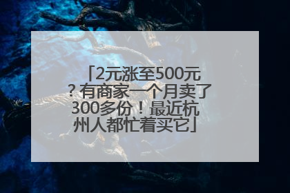 2元涨至500元？有商家一个月卖了300多份！最近杭州人都忙着买它