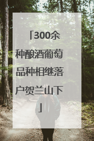 300余种酿酒葡萄品种相继落户贺兰山下