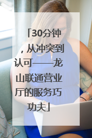 30分钟，从冲突到认可——龙山联通营业厅的服务巧功夫