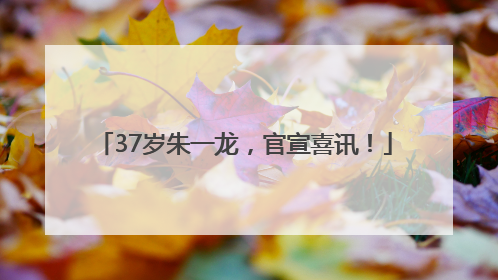 37岁朱一龙，官宣喜讯！