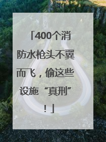 400个消防水枪头不翼而飞，偷这些设施“真刑”！