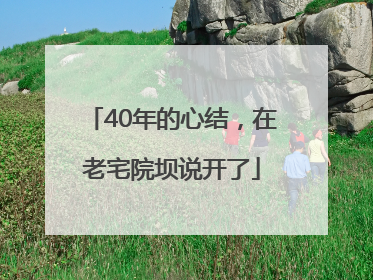 40年的心结，在老宅院坝说开了