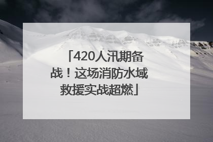 420人汛期备战！这场消防水域救援实战超燃