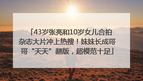 43岁张亮和10岁女儿合拍杂志大片冲上热搜!妹妹长成哥哥“天天”翻版,超模范十足