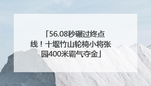 56.08秒碾过终点线！十堰竹山轮椅小将张园400米霸气夺金
