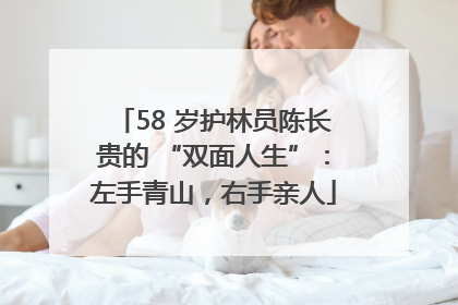 58 岁护林员陈长贵的 “双面人生”：左手青山，右手亲人