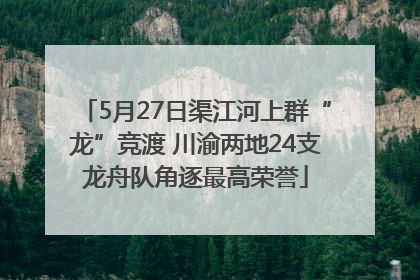 5月27日渠江河上群“龙”竞渡 川渝两地24支龙舟队角逐最高荣誉