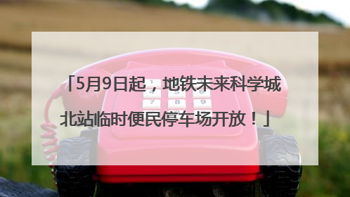 5月9日起，地铁未来科学城北站临时便民停车场开放！
