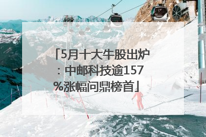 5月十大牛股出炉:中邮科技逾157%涨幅问鼎榜首