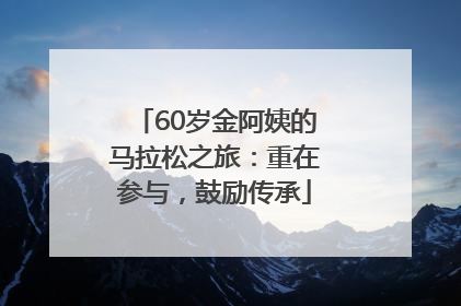 60岁金阿姨的马拉松之旅：重在参与，鼓励传承