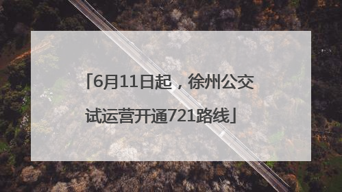6月11日起，徐州公交试运营开通721路线