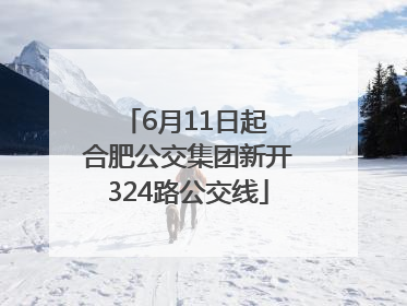 6月11日起 合肥公交集团新开324路公交线