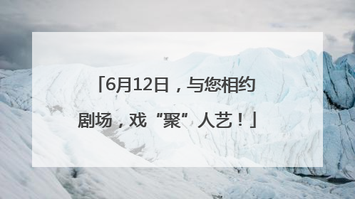 6月12日，与您相约剧场，戏“聚”人艺！