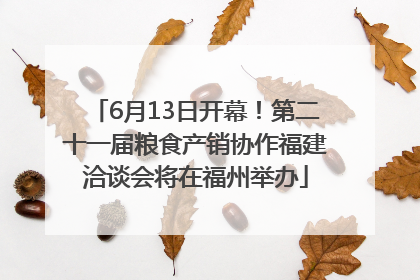 6月13日开幕！第二十一届粮食产销协作福建洽谈会将在福州举办
