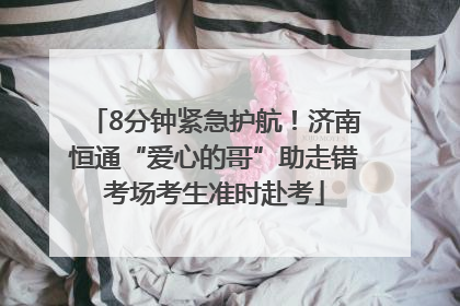 8分钟紧急护航！济南恒通“爱心的哥”助走错考场考生准时赴考