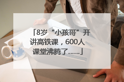 8岁“小孩哥”开讲高铁课，600人课堂沸腾了……