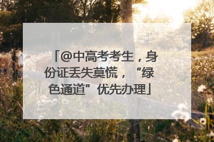 @中高考考生，身份证丢失莫慌，“绿色通道”优先办理