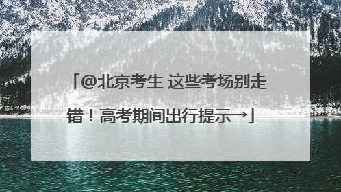 @北京考生 这些考场别走错！高考期间出行提示→