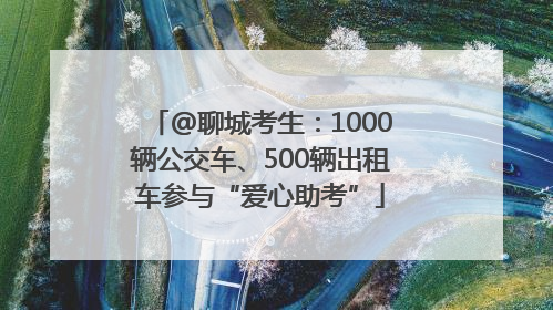 @聊城考生：1000辆公交车、500辆出租车参与“爱心助考”