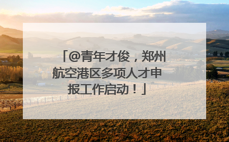 @青年才俊，郑州航空港区多项人才申报工作启动！