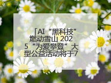 AI“黑科技”燃动雪山 2025“为爱攀登”大型公益活动将于7月4日启幕