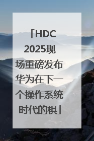 HDC 2025现场重磅发布华为在下一个操作系统时代的棋