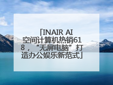 INAIR AI空间计算机热销618，“无屏电脑”打造办公娱乐新范式