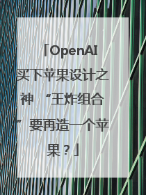 OpenAI买下苹果设计之神 “王炸组合”要再造一个苹果？
