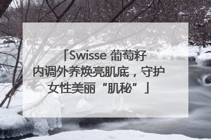 Swisse 葡萄籽内调外养焕亮肌底，守护女性美丽“肌秘”