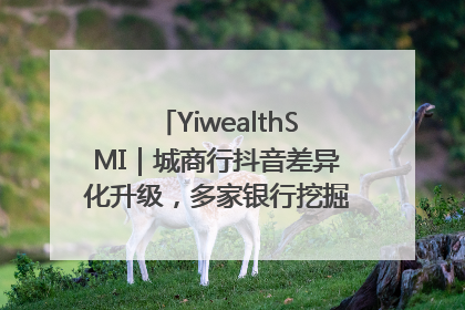YiwealthSMI｜城商行抖音差异化升级，多家银行挖掘自身特色出圈！
